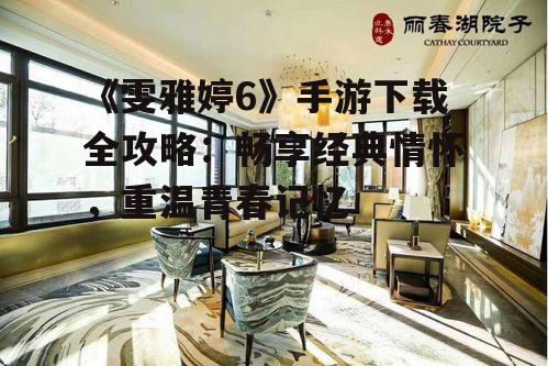 《雯雅婷6》手游下载全攻略:畅享经典情怀,重温青春记忆