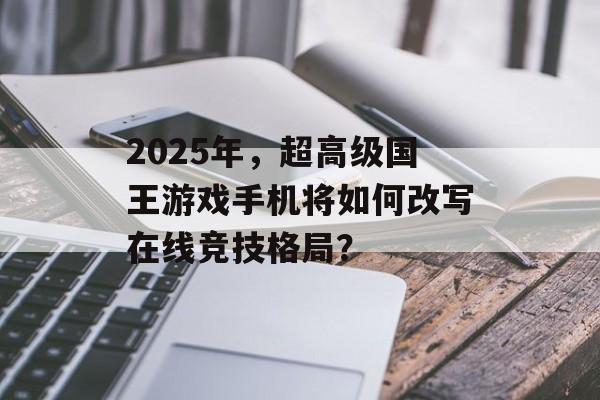 2025年，超高级国王游戏手机将如何改写在线竞技格局？