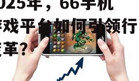 2025年，66手机游戏平台如何引领行业变革？