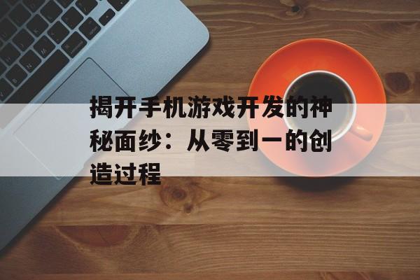 揭开手机游戏开发的神秘面纱：从零到一的创造过程