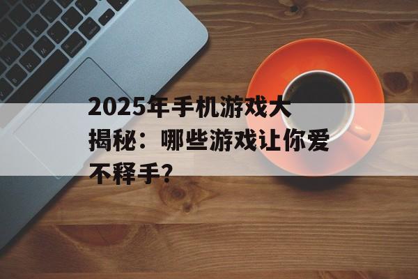 2025年手机游戏大揭秘：哪些游戏让你爱不释手？