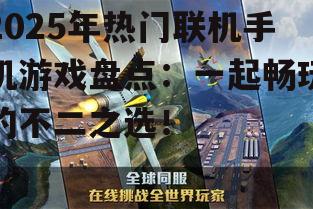 2025年热门联机手机游戏盘点：一起畅玩的不二之选！