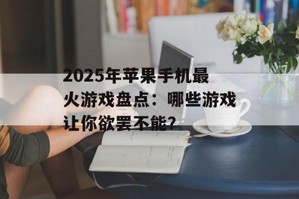 2025年苹果手机最火游戏盘点：哪些游戏让你欲罢不能？
