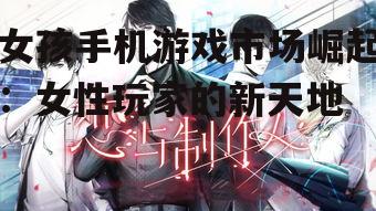 女孩手机游戏市场崛起:女性玩家的新天地