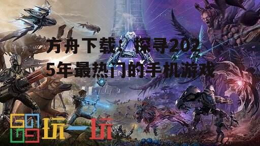 方舟下载：探寻2025年最热门的手机游戏