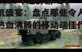 2025年越野游戏手机盛宴:盘点那些令人热血沸腾的移动端佳作!