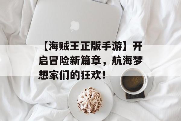 【海贼王正版手游】开启冒险新篇章，航海梦想家们的狂欢！