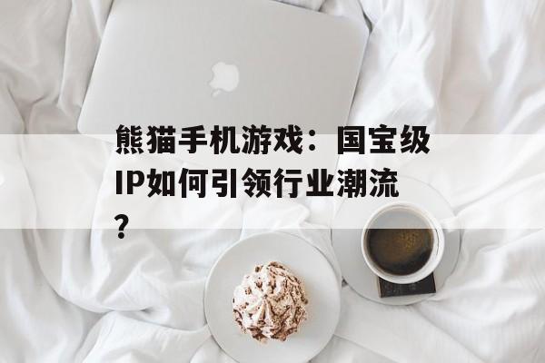 熊猫手机游戏：国宝级IP如何引领行业潮流？