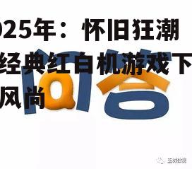 2025年：怀旧狂潮，经典红白机游戏下载新风尚