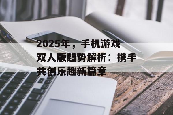 2025年，手机游戏双人版趋势解析：携手共创乐趣新篇章