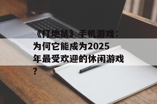 《打地鼠》手机游戏：为何它能成为2025年最受欢迎的休闲游戏？