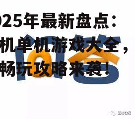 2025年最新盘点：手机单机游戏大全，免费畅玩攻略来袭！