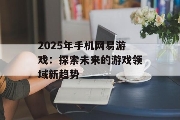 2025年手机网易游戏：探索未来的游戏领域新趋势