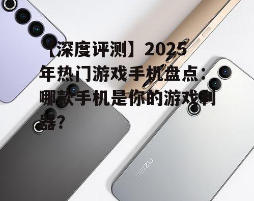 【深度评测】2025年热门游戏手机盘点：哪款手机是你的游戏利器？