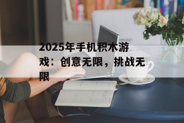 2025年手机积木游戏：创意无限，挑战无限