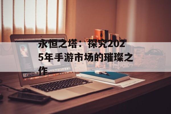 永恒之塔：探究2025年手游市场的璀璨之作