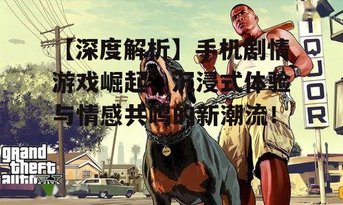 【深度解析】手机剧情游戏崛起：沉浸式体验与情感共鸣的新潮流！