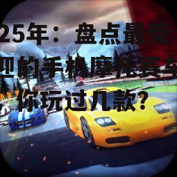 2025年：盘点最受欢迎的手机摩托赛车游戏，你玩过几款？