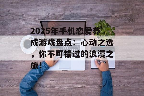 2025年手机恋爱养成游戏盘点：心动之选，你不可错过的浪漫之旅！