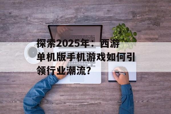 探索2025年：西游单机版手机游戏如何引领行业潮流？