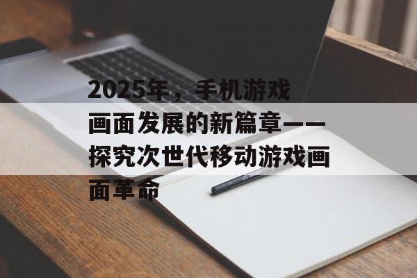 2025年，手机游戏画面发展的新篇章——探究次世代移动游戏画面革命
