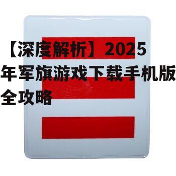 【深度解析】2025年军旗游戏下载手机版全攻略