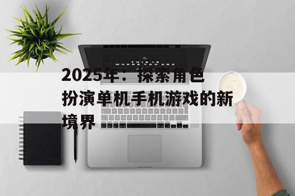 2025年：探索角色扮演单机手机游戏的新境界