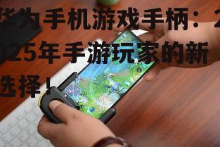 华为手机游戏手柄：2025年手游玩家的新选择！