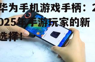 华为手机游戏手柄:2025年手游玩家的新选择!