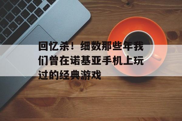 回忆杀！细数那些年我们曾在诺基亚手机上玩过的经典游戏