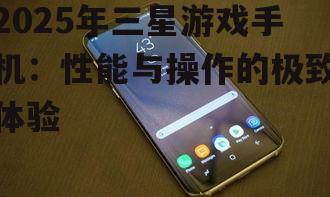 2025年三星游戏手机：性能与操作的极致体验