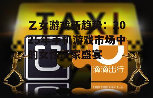 乙女游戏新趋势：2025年手机游戏市场中的女性玩家盛宴