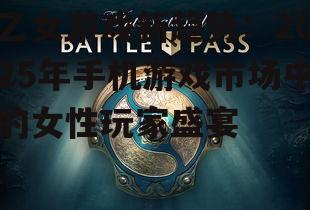 乙女游戏新趋势:2025年手机游戏市场中的女性玩家盛宴