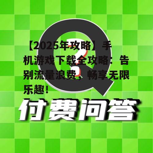 【2025年攻略】手机游戏下载全攻略:告别流量浪费,畅享无限乐趣!