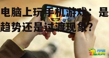电脑上玩手机游戏：是趋势还是过渡现象？
