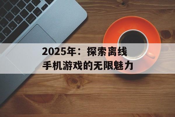 2025年：探索离线手机游戏的无限魅力