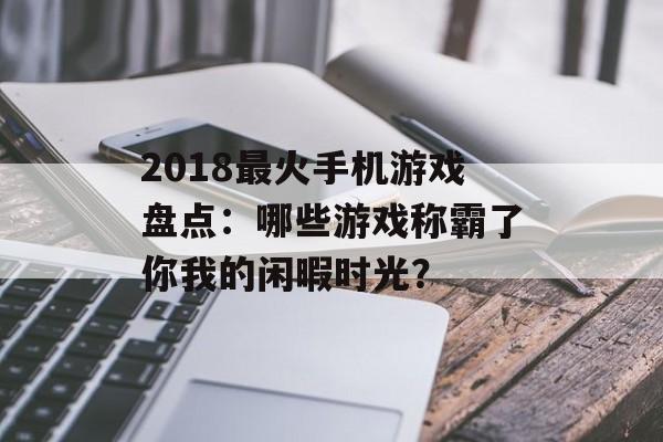 2018最火手机游戏盘点：哪些游戏称霸了你我的闲暇时光？