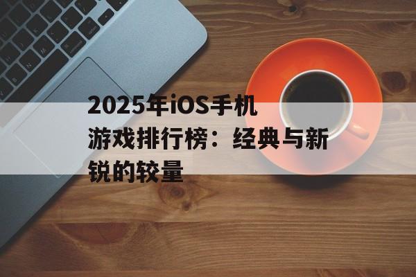 2025年iOS手机游戏排行榜：经典与新锐的较量