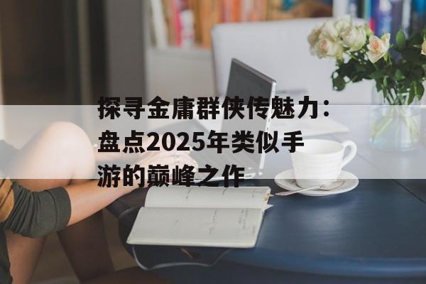 探寻金庸群侠传魅力：盘点2025年类似手游的巅峰之作