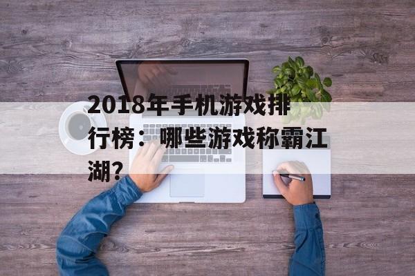 2018年手机游戏排行榜：哪些游戏称霸江湖？