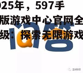 2025年，597手机版游戏中心官网全新升级：探索无限游戏乐趣