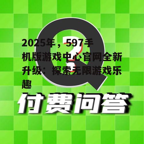 2025年,597手机版游戏中心官网全新升级:探索无限游戏乐趣