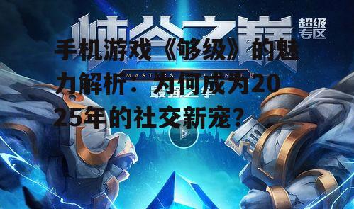 手机游戏《够级》的魅力解析:为何成为2025年的社交新宠?