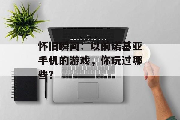 怀旧瞬间：以前诺基亚手机的游戏，你玩过哪些？