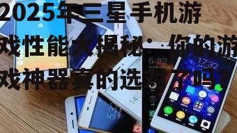 2025年三星手机游戏性能大揭秘:你的游戏神器真的选对了吗?