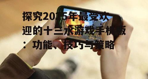 探究2025年最受欢迎的十三水游戏手机版：功能、技巧与策略