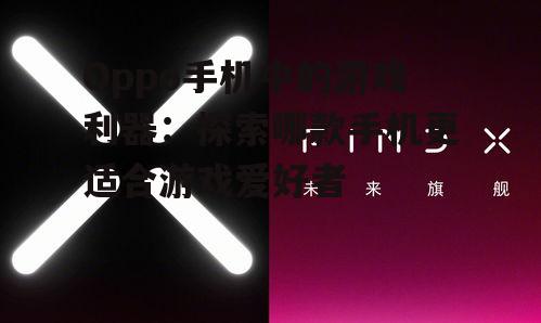 Oppo手机中的游戏利器：探索哪款手机更适合游戏爱好者