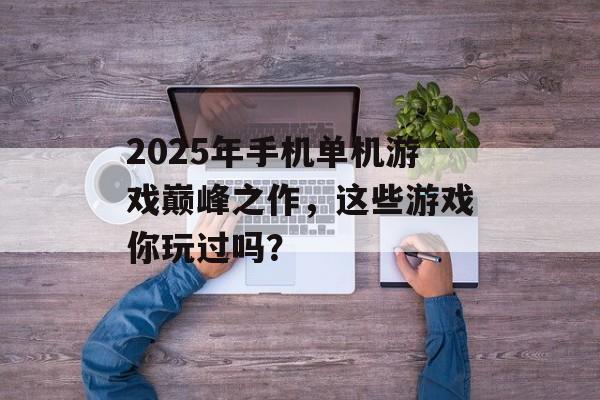 2025年手机单机游戏巅峰之作，这些游戏你玩过吗？