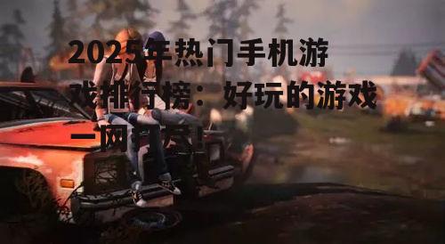 2025年热门手机游戏排行榜：好玩的游戏一网打尽！