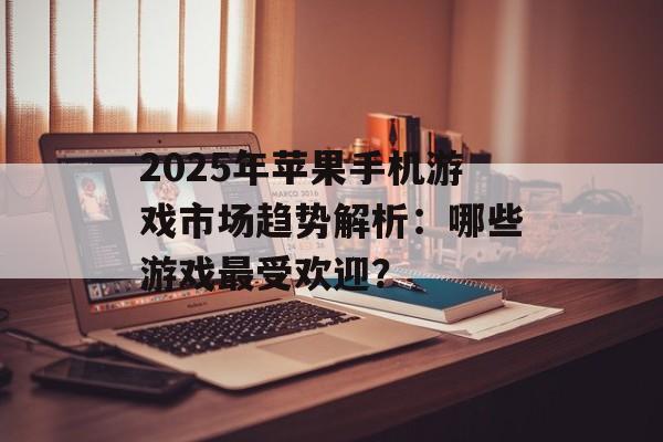 2025年苹果手机游戏市场趋势解析：哪些游戏最受欢迎？